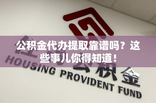 永安公积金代办提取靠谱吗？这些事儿你得知道！