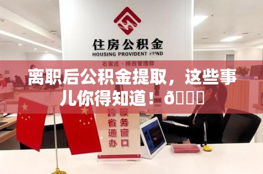 永安离职后公积金提取，这些事儿你得知道！😎