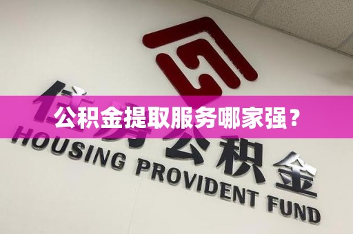永安公积金提取服务哪家强? 永安公积金提取服务哪家强?
