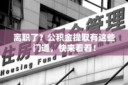 永安离职了？公积金提取有这些门道，快来看看！
