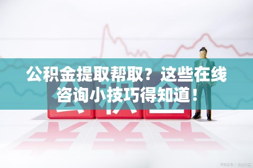 永安公积金提取帮取？这些在线咨询小技巧得知道！