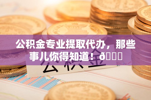永安公积金专业提取代办，那些事儿你得知道！😎