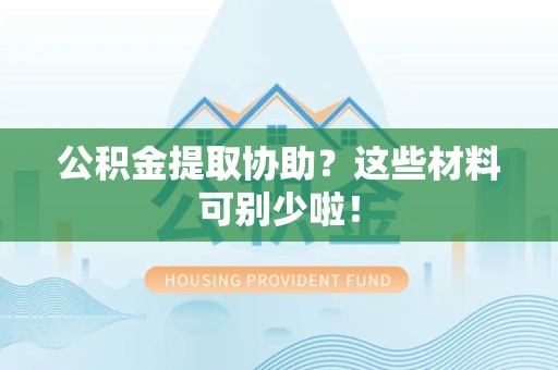 永安公积金提取协助？这些材料可别少啦！