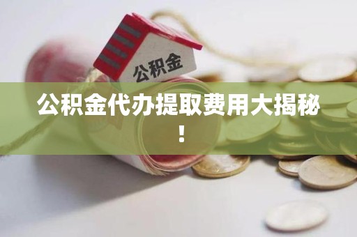 永安公积金代办提取费用大揭秘！