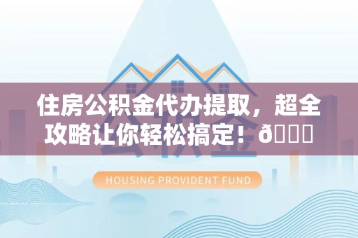 永安住房公积金代办提取，超全攻略让你轻松搞定！😎