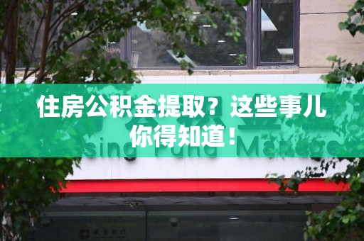 永安住房公积金提取？这些事儿你得知道！