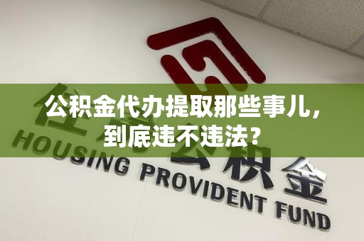 永安公积金代办提取那些事儿，到底违不违法？