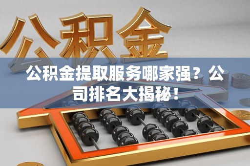 永安公积金提取服务哪家强？公司排名大揭秘！