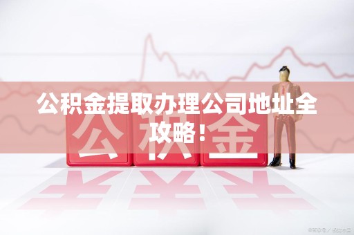 永安公积金提取办理公司地址全攻略！