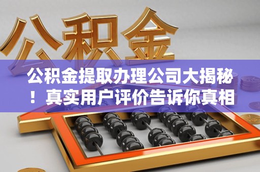 永安公积金提取办理公司大揭秘！真实用户评价告诉你真相